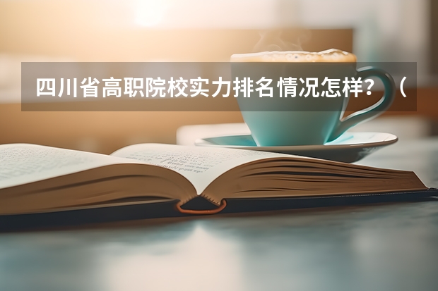 四川省高职院校实力排名情况怎样？（四川排名前十的职业技术学校）