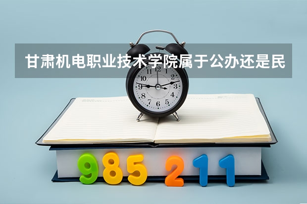 甘肃机电职业技术学院属于公办还是民办学校 甘肃机电职业技术学院教育水平怎么样