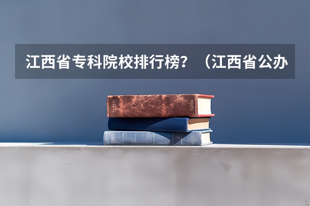 江西省专科院校排行榜？（江西省公办大专学院排名）