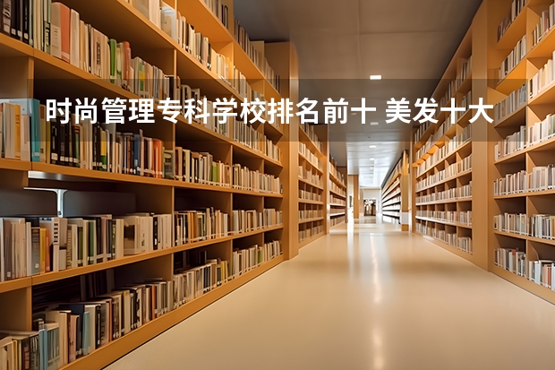 时尚管理专科学校排名前十 美发十大排名学院