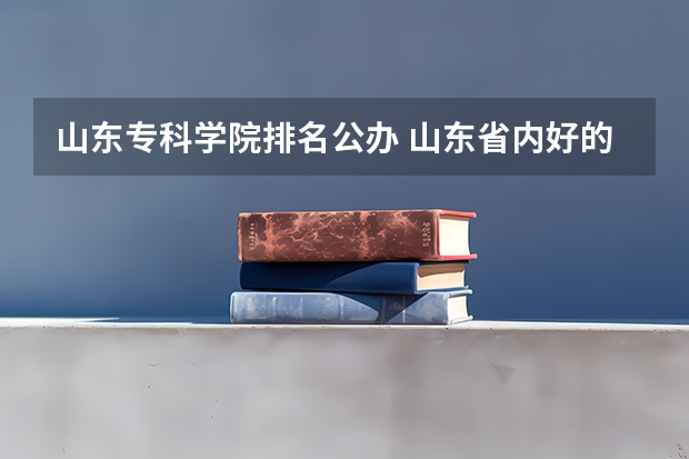 山东专科学院排名公办 山东省内好的专科学校排名