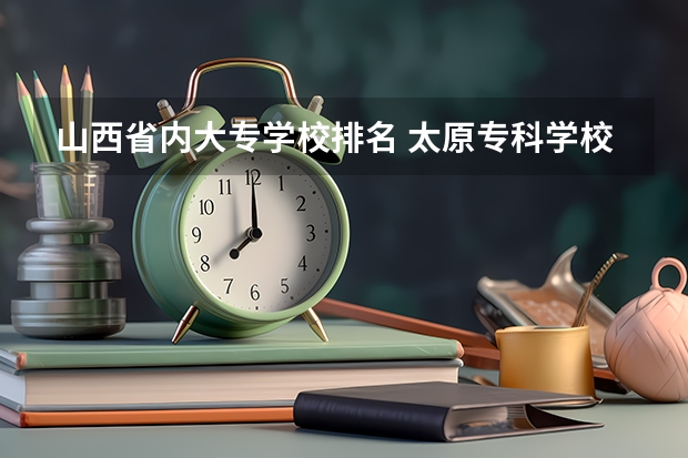 山西省内大专学校排名 太原专科学校排名榜和分数线