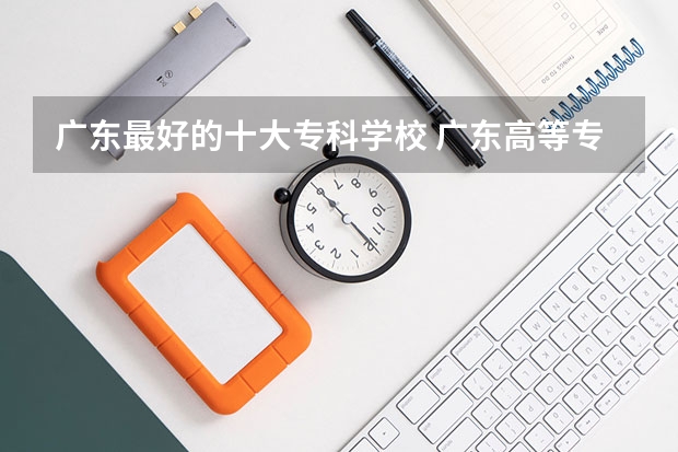 广东最好的十大专科学校 广东高等专科学校排名