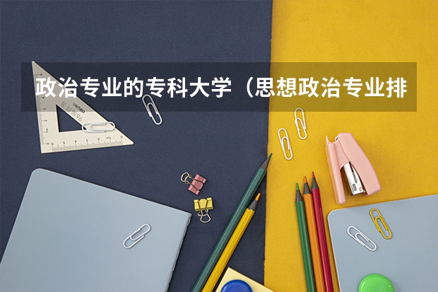 政治专业的专科大学（思想政治专业排名）