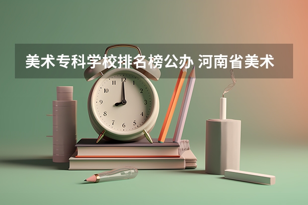 美术专科学校排名榜公办 河南省美术专科学校排名