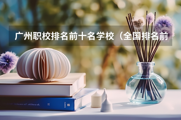 广州职校排名前十名学校（全国排名前5的专科院校？）