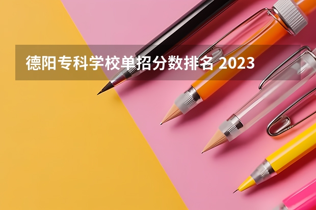 德阳专科学校单招分数排名 2023年四川单招公办学校分数线表