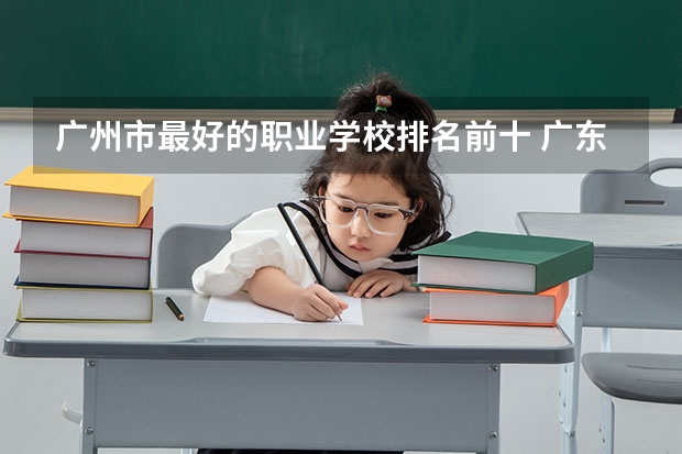 广州市最好的职业学校排名前十 广东专科学校排名榜及录取分数线