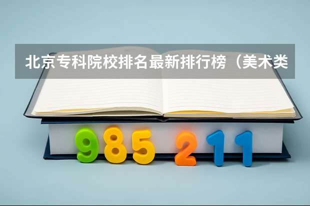 北京专科院校排名最新排行榜（美术类大专院校排名）