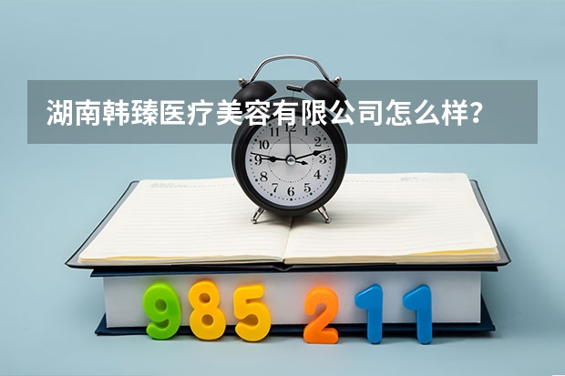 湖南韩臻医疗美容有限公司怎么样？