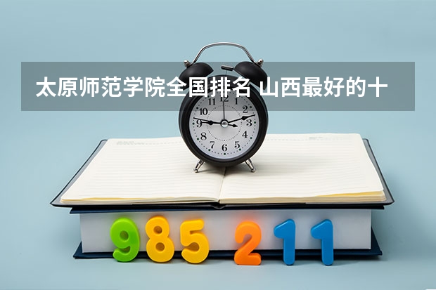 太原师范学院全国排名 山西最好的十所大学排名2023-盘点山西省十大名牌大学