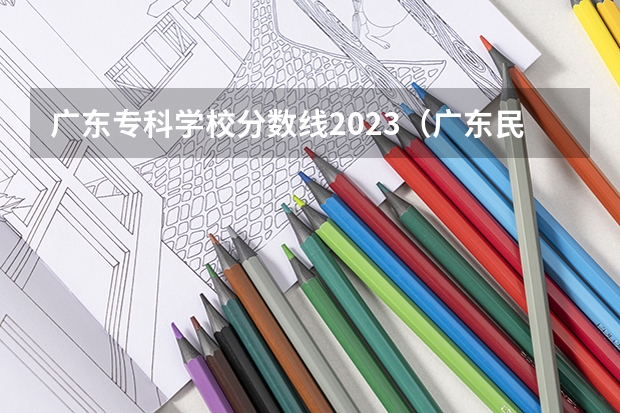 广东专科学校分数线2023（广东民办专科学校排名及分数线）