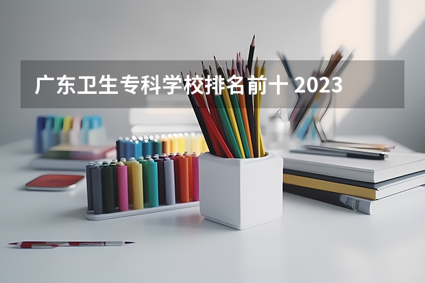 广东卫生专科学校排名前十 2023医学院校排名