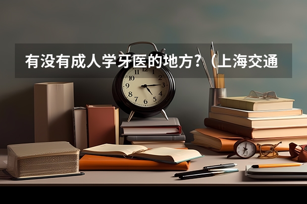 有没有成人学牙医的地方?（上海交通大学医学院附属医院的人民医院）