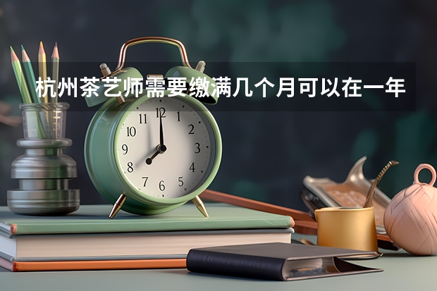 杭州茶艺师需要缴满几个月可以在一年内申请补贴吗