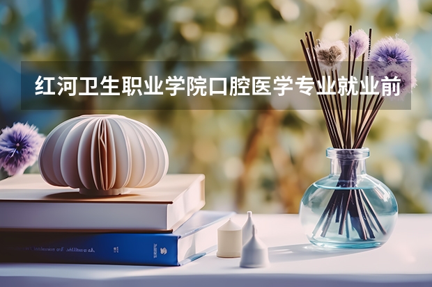 红河卫生职业学院口腔医学专业就业前景怎么样？