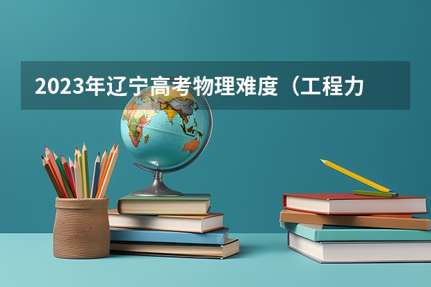 2023年辽宁高考物理难度（工程力学专业大学排名）