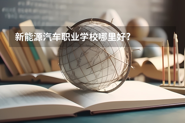 新能源汽车职业学校哪里好?