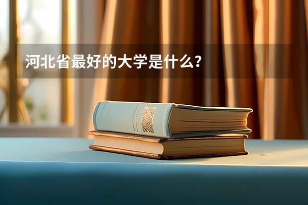 河北省最好的大学是什么？