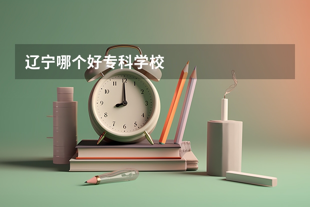 辽宁哪个好专科学校