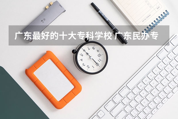 广东最好的十大专科学校 广东民办专科学校排名及分数线