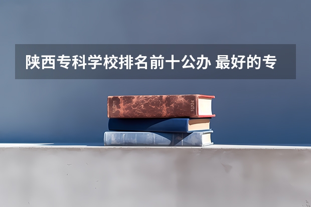 陕西专科学校排名前十公办 最好的专科学校排名公办