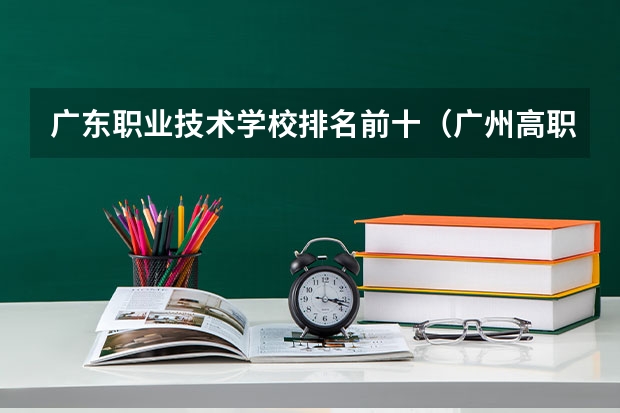 广东职业技术学校排名前十（广州高职学校排名榜）