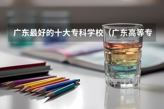 广东最好的十大专科学校（广东高等专科学校排名）