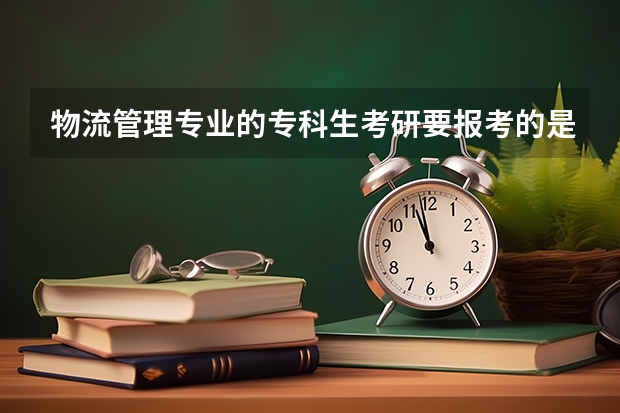 物流管理专业的专科生考研要报考的是什么专业，跪求有经验的大神赐教，真诚求答，必有重赏