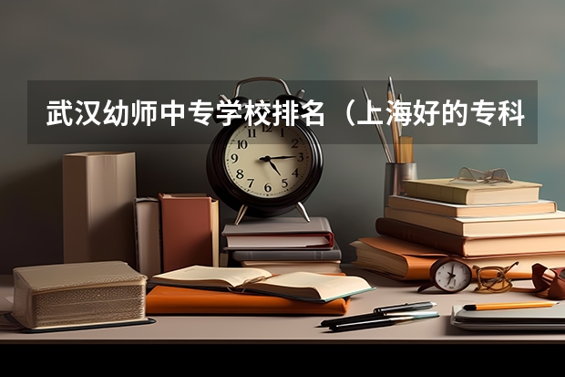 武汉幼师中专学校排名（上海好的专科学校！！！）