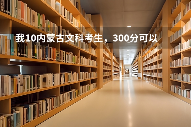 我10内蒙古文科考生，300分可以去哪些专科学院，哪些好呀？那本招生书挺多的。