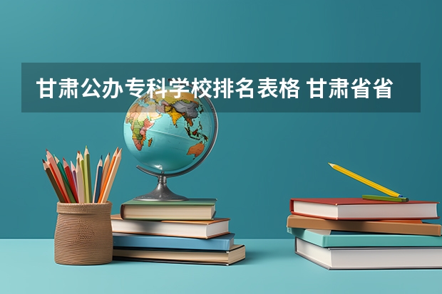 甘肃公办专科学校排名表格 甘肃省省级公办专科学校有那些