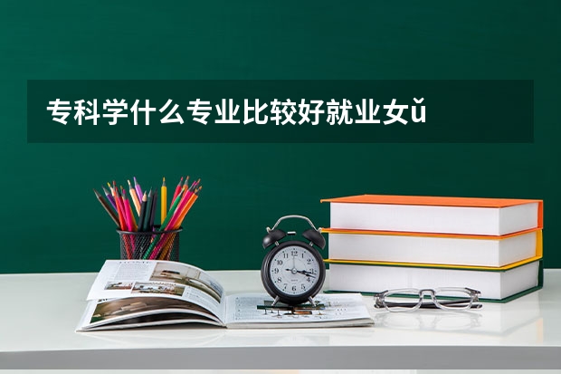 专科学什么专业比较好就业女ǔ