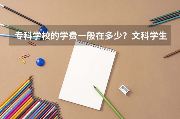 专科学校的学费一般在多少？文科学生学什么比较实用一些