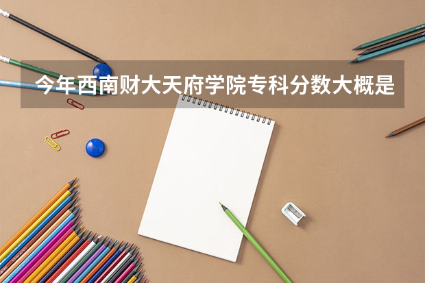 今年西南财大天府学院专科分数大概是多少啊？我想报这个学校，不知道能录不。。