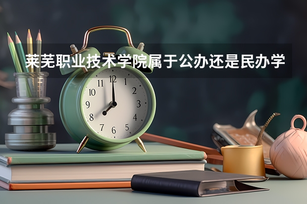 莱芜职业技术学院属于公办还是民办学校 莱芜职业技术学院教育水平怎么样