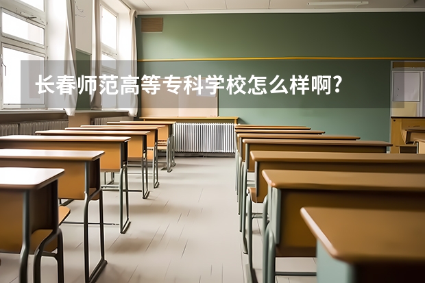 长春师范高等专科学校怎么样啊?