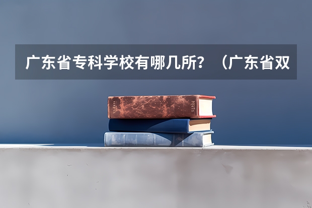 广东省专科学校有哪几所？（广东省双高计划专科学校排名）