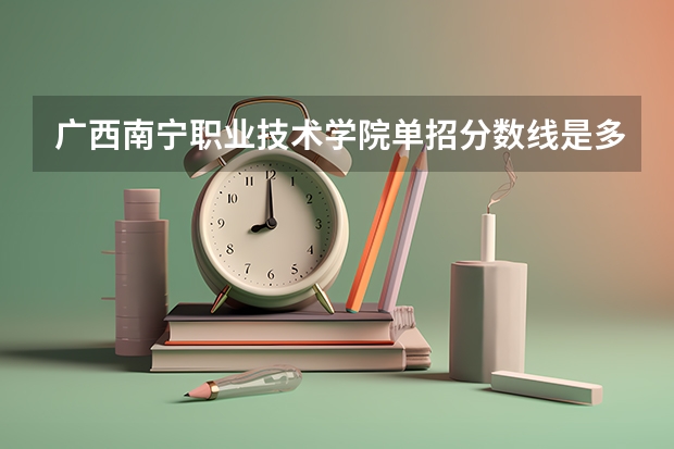 广西南宁职业技术学院单招分数线是多少？