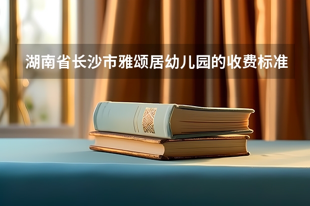 湖南省长沙市雅颂居幼儿园的收费标准是多少呢？地理位置怎么样？交通便利吗？