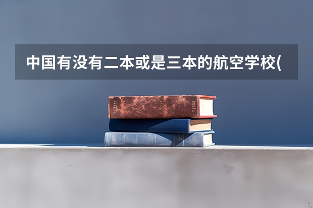 中国有没有二本或是三本的航空学校(分数线）?有哪些专科的航空学校比较好，就业率高？急!