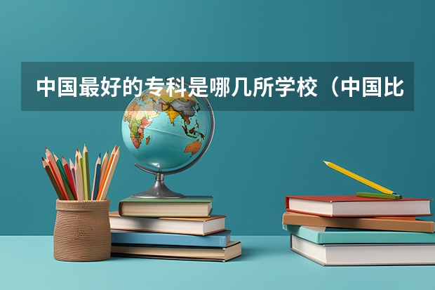 中国最好的专科是哪几所学校（中国比较好的专科学校）