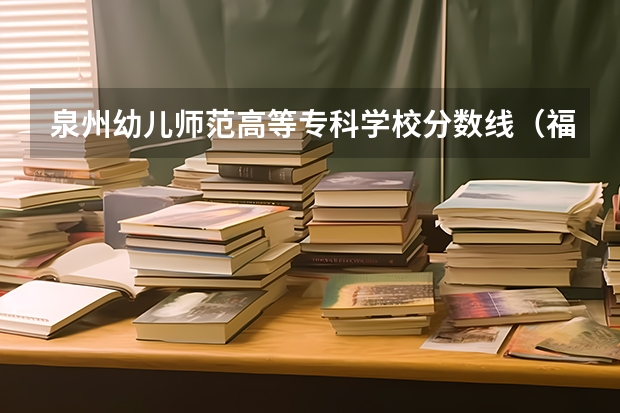 泉州幼儿师范高等专科学校分数线（福建高职学校排名及分数线）