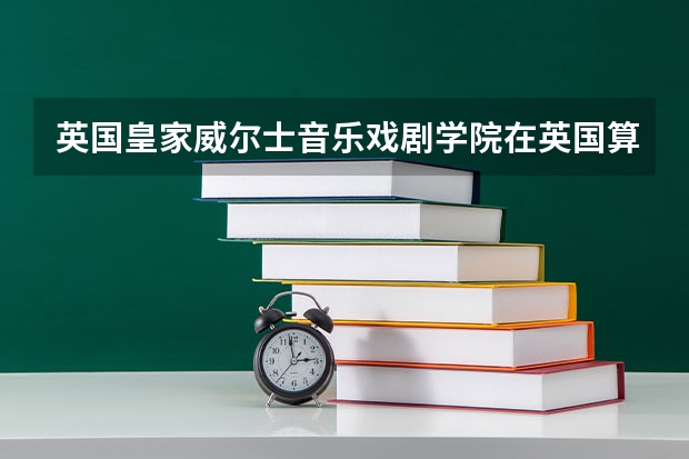 英国皇家威尔士音乐戏剧学院在英国算好学校吗？