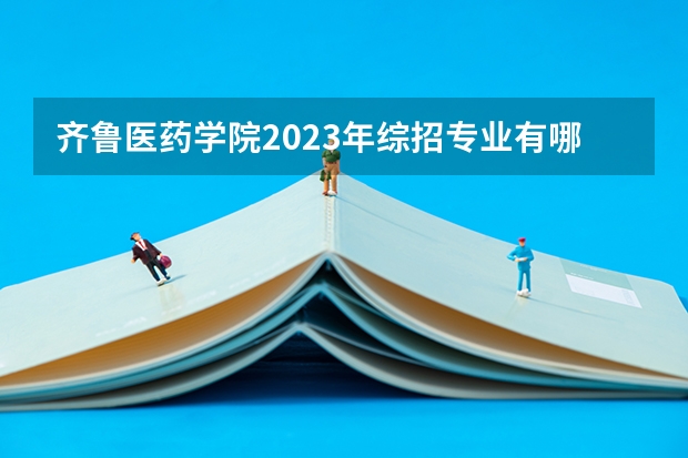 齐鲁医药学院2023年综招专业有哪些