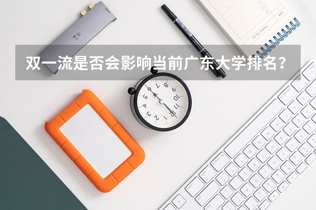 双一流是否会影响当前广东大学排名？当前广东前六大学是什么？