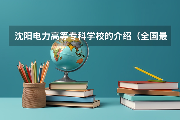 沈阳电力高等专科学校的介绍（全国最好的建筑类专科有那些院校?）