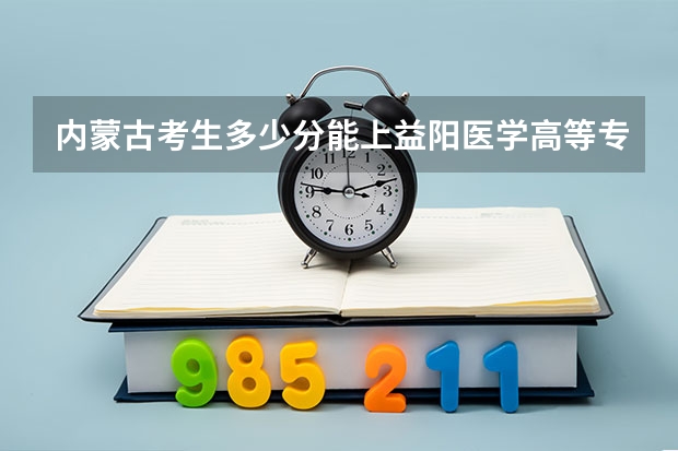 内蒙古考生多少分能上益阳医学高等专科学校