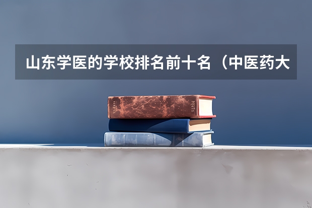 山东学医的学校排名前十名（中医药大专学校排名）