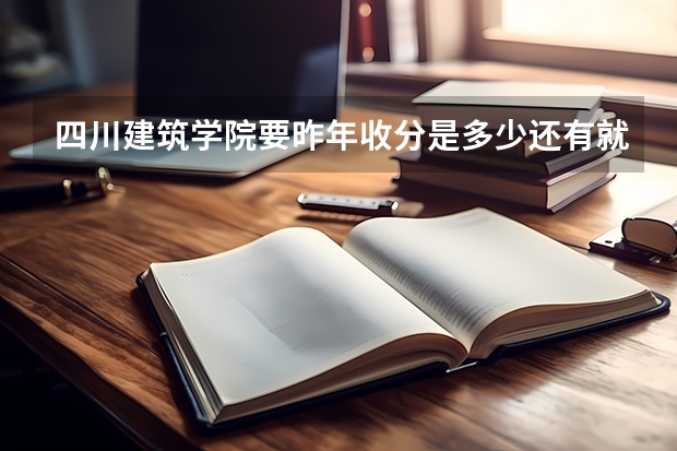 四川建筑学院要昨年收分是多少还有就是问下德阳建筑学校收分是多少